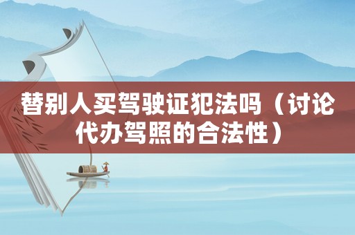 替別人買駕駛證犯法嗎（討論代辦駕照的合法性）