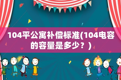 104平公寓補(bǔ)償標(biāo)準(zhǔn)(104電容的容量是多少？)