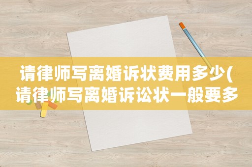 請律師寫離婚訴狀費用多少(請律師寫離婚訴訟狀一般要多少錢)