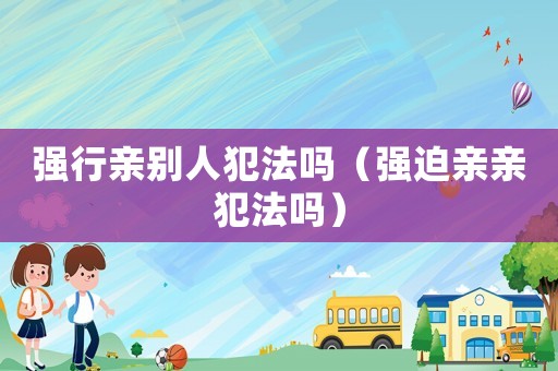 強行親別人犯法嗎（強迫親親犯法嗎）