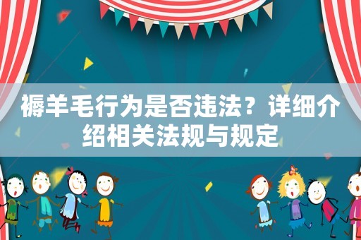 褥羊毛行為是否違法？詳細(xì)介紹相關(guān)法規(guī)與規(guī)定