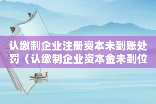 認繳制企業注冊資本未到賬處罰（認繳制企業資本金未到位處理方法）