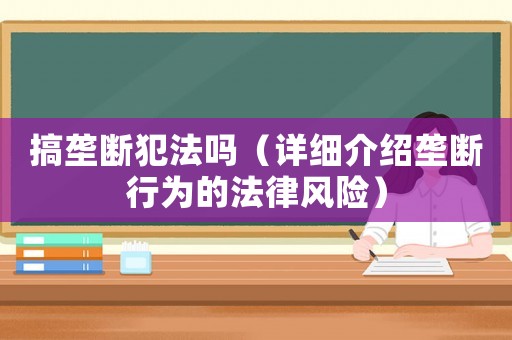 搞壟斷犯法嗎（詳細介紹壟斷行為的法律風險）
