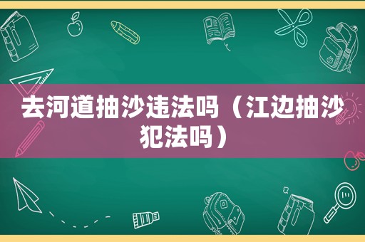 去河道抽沙違法嗎（江邊抽沙犯法嗎）
