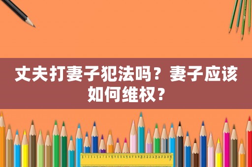 丈夫打妻子犯法嗎？妻子應該如何維權？