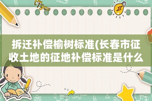 拆遷補償榆樹標準(長春市征收土地的征地補償標準是什么？)