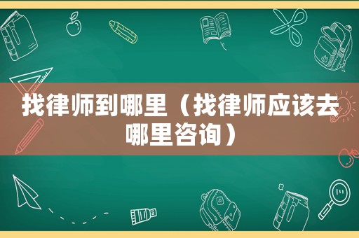 找律師到哪里（找律師應(yīng)該去哪里咨詢）