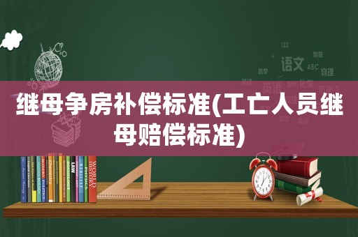 繼母爭房補償標準(工亡人員繼母賠償標準)