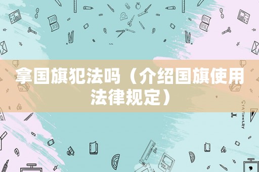 拿國旗犯法嗎（介紹國旗使用法律規定）