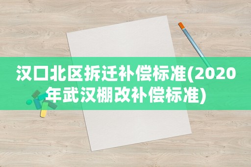 漢口北區(qū)拆遷補償標(biāo)準(zhǔn)(2020年武漢棚改補償標(biāo)準(zhǔn))