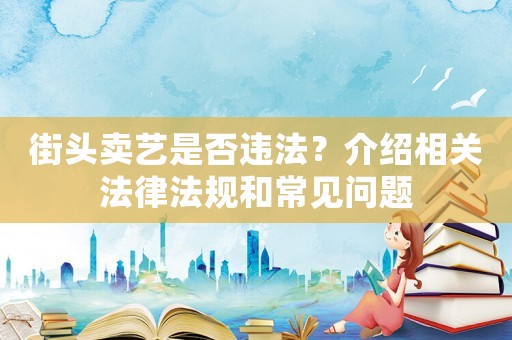 街頭賣藝是否違法？介紹相關法律法規和常見問題