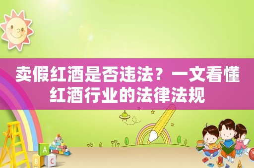 賣假紅酒是否違法？一文看懂紅酒行業的法律法規