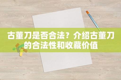 古董刀是否合法？介紹古董刀的合法性和收藏價值