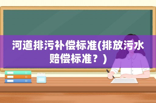 河道排污補(bǔ)償標(biāo)準(zhǔn)(排放污水賠償標(biāo)準(zhǔn)？)