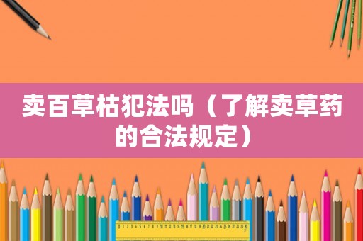 賣(mài)百草枯犯法嗎（了解賣(mài)草藥的合法規(guī)定）