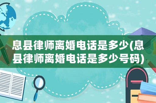 息縣律師離婚電話是多少(息縣律師離婚電話是多少號(hào)碼)