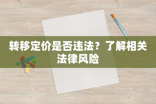 轉(zhuǎn)移定價(jià)是否違法？了解相關(guān)法律風(fēng)險(xiǎn)