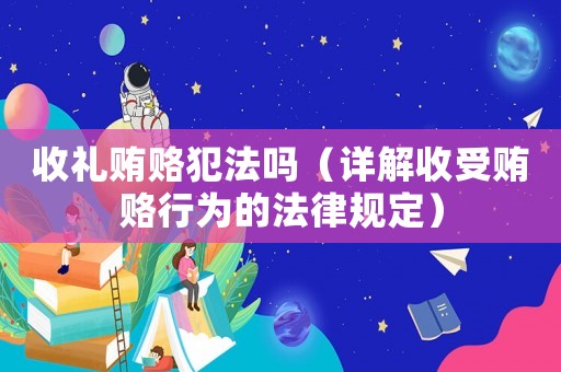 收禮賄賂犯法嗎（詳解收受賄賂行為的法律規定）