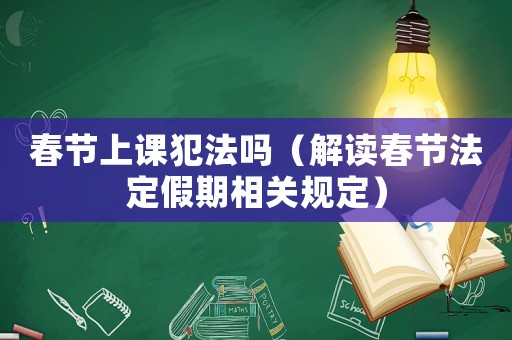 春節上課犯法嗎（解讀春節法定假期相關規定）