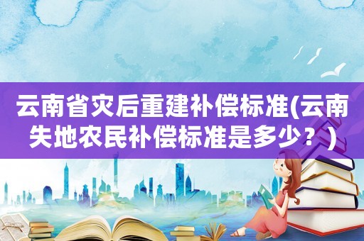 云南省災后重建補償標準(云南失地農民補償標準是多少？)