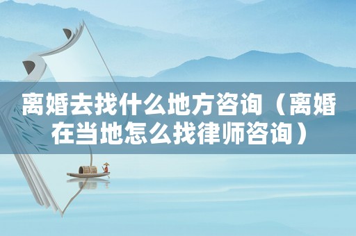 離婚去找什么地方咨詢（離婚在當地怎么找律師咨詢）