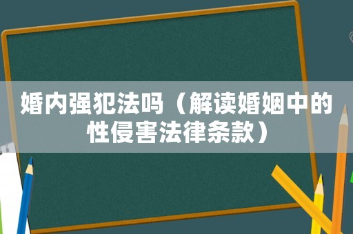 婚內強犯法嗎（解讀婚姻中的性侵害法律條款）