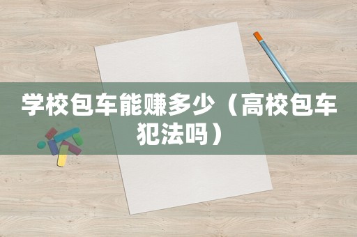 學(xué)校包車(chē)能賺多少（高校包車(chē)犯法嗎）