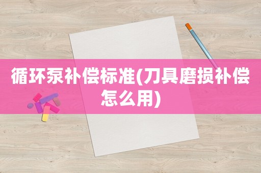 循環(huán)泵補(bǔ)償標(biāo)準(zhǔn)(刀具磨損補(bǔ)償怎么用)