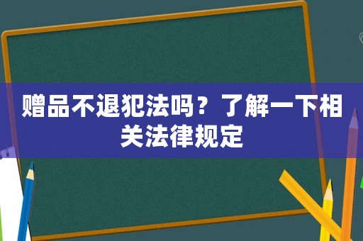 贈品不退犯法嗎？了解一下相關法律規定