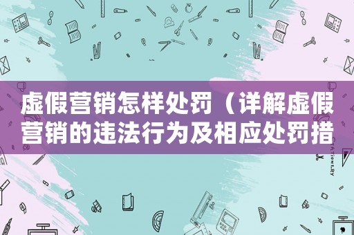虛假營銷怎樣處罰（詳解虛假營銷的違法行為及相應(yīng)處罰措施）