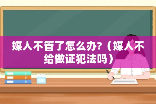 媒人不管了怎么辦?（媒人不給做證犯法嗎）