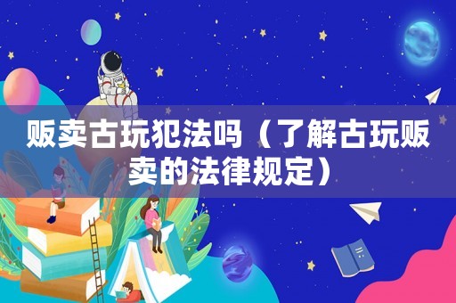 販賣古玩犯法嗎（了解古玩販賣的法律規(guī)定）