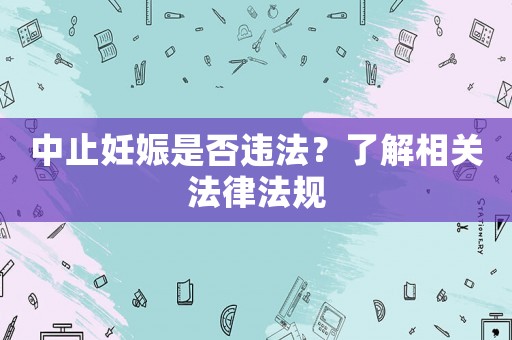 中止妊娠是否違法？了解相關(guān)法律法規(guī)