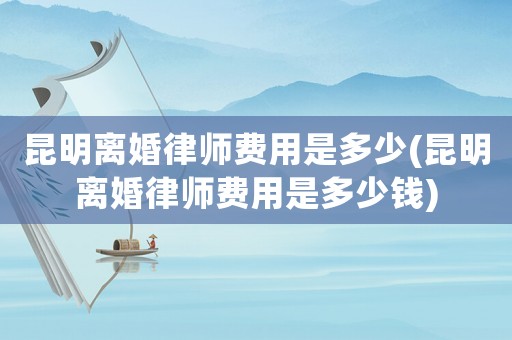 昆明離婚律師費用是多少(昆明離婚律師費用是多少錢)