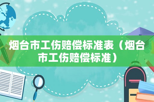 煙臺(tái)市工傷賠償標(biāo)準(zhǔn)表（煙臺(tái)市工傷賠償標(biāo)準(zhǔn)）