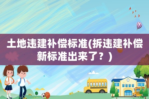 土地違建補償標準(拆違建補償新標準出來了？)