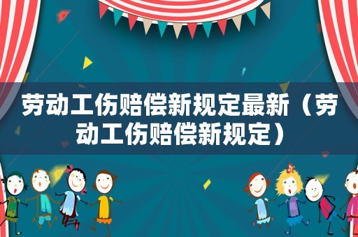 勞動工傷賠償新規定最新（勞動工傷賠償新規定）