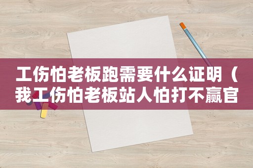工傷怕老板跑需要什么證明（我工傷怕老板站人怕打不贏官司）