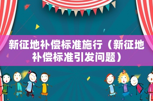 新征地補償標(biāo)準(zhǔn)施行（新征地補償標(biāo)準(zhǔn)引發(fā)問題）