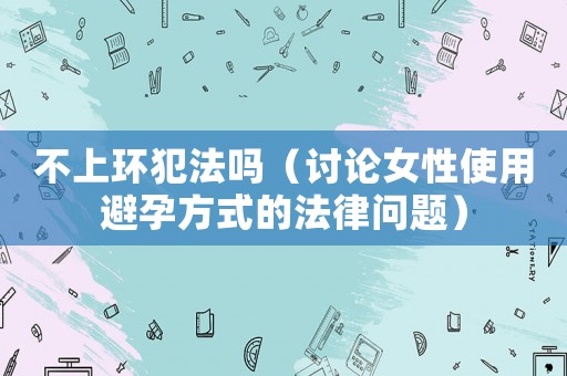 不上環(huán)犯法嗎（討論女性使用避孕方式的法律問(wèn)題）