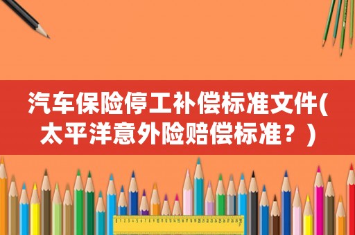 汽車保險停工補償標準文件(太平洋意外險賠償標準？)