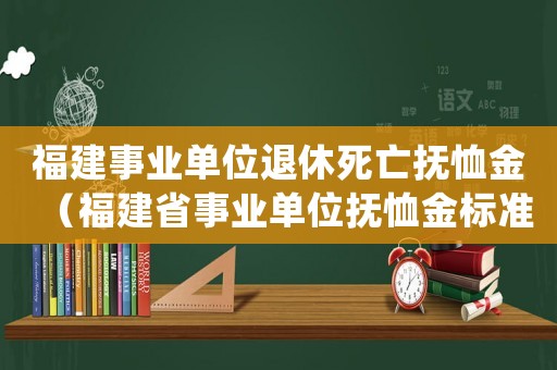 福建事業單位退休死亡撫恤金（福建省事業單位撫恤金標準）