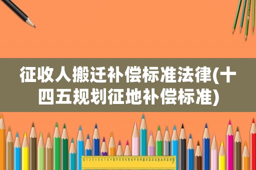 征收人搬遷補償標準法律(十四五規劃征地補償標準)