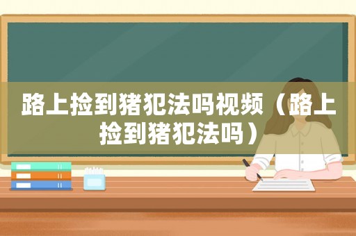 路上撿到豬犯法嗎視頻（路上撿到豬犯法嗎）
