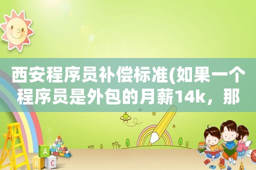 西安程序員補償標準(如果一個程序員是外包的月薪14k，那甲方到底要給外包商多少錢)