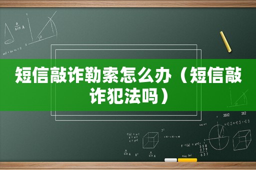 短信敲詐勒索怎么辦（短信敲詐犯法嗎）