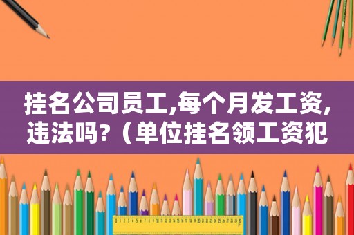 掛名公司員工,每個月發工資,違法嗎?（單位掛名領工資犯法嗎）
