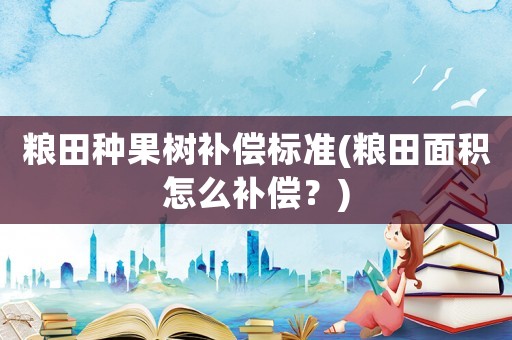糧田種果樹補償標準(糧田面積怎么補償？)