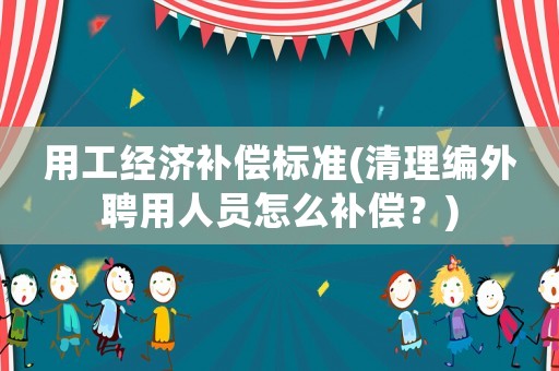 用工經濟補償標準(清理編外聘用人員怎么補償？)