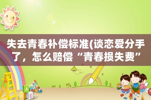 失去青春補償標準(談戀愛分手了，怎么賠償“青春損失費”？)
